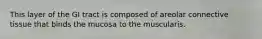 This layer of the GI tract is composed of areolar connective tissue that binds the mucosa to the muscularis.