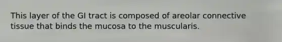 This layer of the GI tract is composed of areolar connective tissue that binds the mucosa to the muscularis.