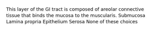 This layer of the GI tract is composed of areolar connective tissue that binds the mucosa to the muscularis. Submucosa Lamina propria Epithelium Serosa None of these choices