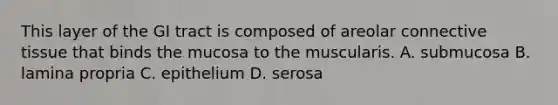 This layer of the GI tract is composed of areolar connective tissue that binds the mucosa to the muscularis. A. submucosa B. lamina propria C. epithelium D. serosa