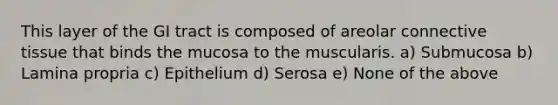 This layer of the GI tract is composed of areolar connective tissue that binds the mucosa to the muscularis. a) Submucosa b) Lamina propria c) Epithelium d) Serosa e) None of the above