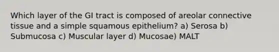 Which layer of the GI tract is composed of areolar <a href='https://www.questionai.com/knowledge/kYDr0DHyc8-connective-tissue' class='anchor-knowledge'>connective tissue</a> and a simple squamous epithelium? a) Serosa b) Submucosa c) Muscular layer d) Mucosae) MALT