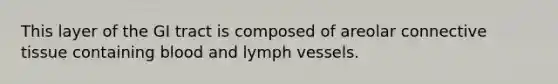 This layer of the GI tract is composed of areolar connective tissue containing blood and lymph vessels.