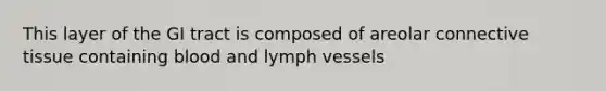 This layer of the GI tract is composed of areolar connective tissue containing blood and lymph vessels