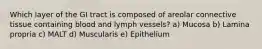 Which layer of the GI tract is composed of areolar connective tissue containing blood and lymph vessels? a) Mucosa b) Lamina propria c) MALT d) Muscularis e) Epithelium