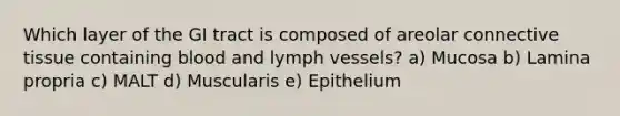 Which layer of the GI tract is composed of areolar connective tissue containing blood and lymph vessels? a) Mucosa b) Lamina propria c) MALT d) Muscularis e) Epithelium