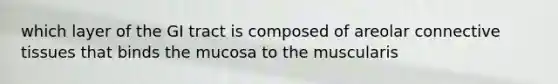 which layer of the GI tract is composed of areolar connective tissues that binds the mucosa to the muscularis