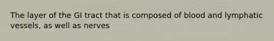 The layer of the GI tract that is composed of blood and lymphatic vessels, as well as nerves