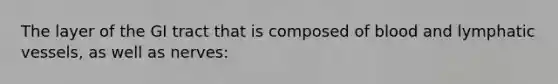 The layer of the GI tract that is composed of blood and lymphatic vessels, as well as nerves: