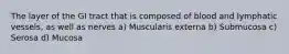 The layer of the GI tract that is composed of blood and lymphatic vessels, as well as nerves a) Muscularis externa b) Submucosa c) Serosa d) Mucosa