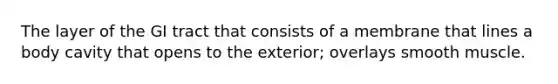 The layer of the GI tract that consists of a membrane that lines a body cavity that opens to the exterior; overlays smooth muscle.