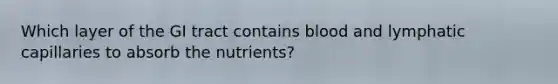 Which layer of the GI tract contains blood and lymphatic capillaries to absorb the nutrients?