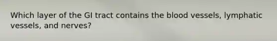 Which layer of the GI tract contains the blood vessels, lymphatic vessels, and nerves?