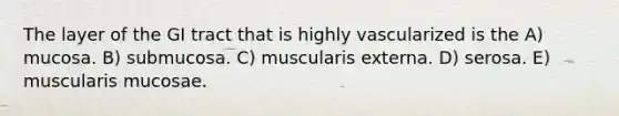 The layer of the GI tract that is highly vascularized is the A) mucosa. B) submucosa. C) muscularis externa. D) serosa. E) muscularis mucosae.