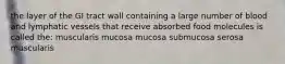 the layer of the GI tract wall containing a large number of blood and lymphatic vessels that receive absorbed food molecules is called the: muscularis mucosa mucosa submucosa serosa muscularis