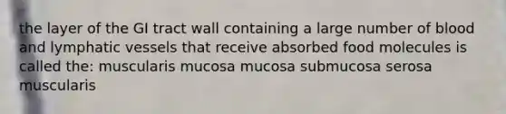 the layer of the GI tract wall containing a large number of blood and lymphatic vessels that receive absorbed food molecules is called the: muscularis mucosa mucosa submucosa serosa muscularis