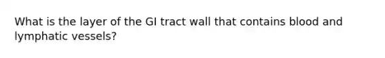 What is the layer of the GI tract wall that contains blood and lymphatic vessels?