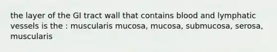 the layer of the GI tract wall that contains blood and lymphatic vessels is the : muscularis mucosa, mucosa, submucosa, serosa, muscularis