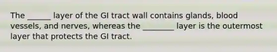 The ______ layer of the GI tract wall contains glands, blood vessels, and nerves, whereas the ________ layer is the outermost layer that protects the GI tract.