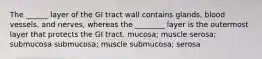 The ______ layer of the GI tract wall contains glands, blood vessels, and nerves, whereas the ________ layer is the outermost layer that protects the GI tract. mucosa; muscle serosa; submucosa submucosa; muscle submucosa; serosa