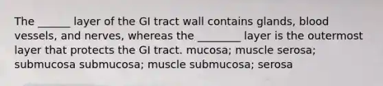 The ______ layer of the GI tract wall contains glands, <a href='https://www.questionai.com/knowledge/kZJ3mNKN7P-blood-vessels' class='anchor-knowledge'>blood vessels</a>, and nerves, whereas the ________ layer is the outermost layer that protects the GI tract. mucosa; muscle serosa; submucosa submucosa; muscle submucosa; serosa