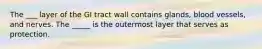 The ___ layer of the GI tract wall contains glands, blood vessels, and nerves. The _____ is the outermost layer that serves as protection.