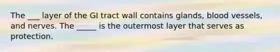 The ___ layer of the GI tract wall contains glands, blood vessels, and nerves. The _____ is the outermost layer that serves as protection.