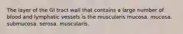 The layer of the GI tract wall that contains a large number of blood and lymphatic vessels is the muscularis mucosa. mucosa. submucosa. serosa. muscularis.