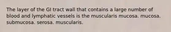 The layer of the GI tract wall that contains a large number of blood and lymphatic vessels is the muscularis mucosa. mucosa. submucosa. serosa. muscularis.