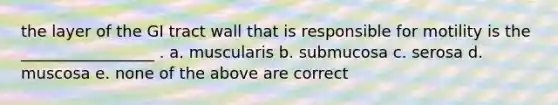 the layer of the GI tract wall that is responsible for motility is the _________________ . a. muscularis b. submucosa c. serosa d. muscosa e. none of the above are correct