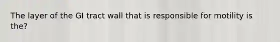 The layer of the GI tract wall that is responsible for motility is the?