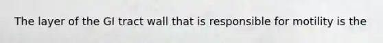 The layer of the GI tract wall that is responsible for motility is the
