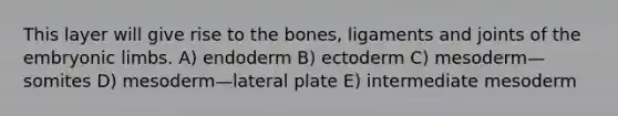 This layer will give rise to the bones, ligaments and joints of the embryonic limbs. A) endoderm B) ectoderm C) mesoderm—somites D) mesoderm—lateral plate E) intermediate mesoderm