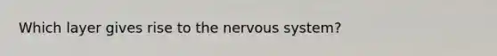 Which layer gives rise to the nervous system?