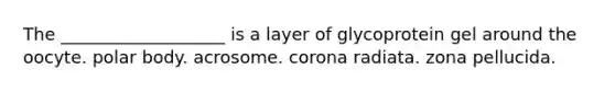 The ___________________ is a layer of glycoprotein gel around the oocyte. polar body. acrosome. corona radiata. zona pellucida.