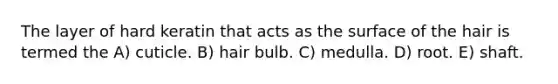 The layer of hard keratin that acts as the surface of the hair is termed the A) cuticle. B) hair bulb. C) medulla. D) root. E) shaft.
