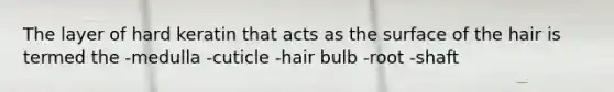 The layer of hard keratin that acts as the surface of the hair is termed the -medulla -cuticle -hair bulb -root -shaft