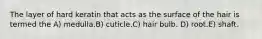 The layer of hard keratin that acts as the surface of the hair is termed the A) medulla.B) cuticle.C) hair bulb. D) root.E) shaft.