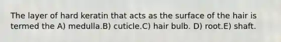 The layer of hard keratin that acts as the surface of the hair is termed the A) medulla.B) cuticle.C) hair bulb. D) root.E) shaft.