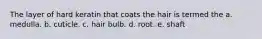 The layer of hard keratin that coats the hair is termed the a. medulla. b. cuticle. c. hair bulb. d. root. e. shaft