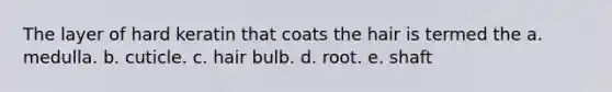 The layer of hard keratin that coats the hair is termed the a. medulla. b. cuticle. c. hair bulb. d. root. e. shaft