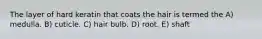 The layer of hard keratin that coats the hair is termed the A) medulla. B) cuticle. C) hair bulb. D) root. E) shaft