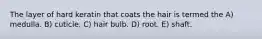 The layer of hard keratin that coats the hair is termed the A) medulla. B) cuticle. C) hair bulb. D) root. E) shaft.