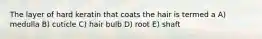 The layer of hard keratin that coats the hair is termed a A) medulla B) cuticle C) hair bulb D) root E) shaft