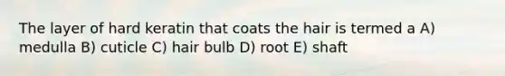 The layer of hard keratin that coats the hair is termed a A) medulla B) cuticle C) hair bulb D) root E) shaft