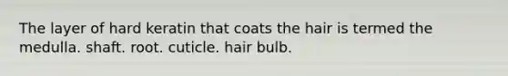 The layer of hard keratin that coats the hair is termed the medulla. shaft. root. cuticle. hair bulb.