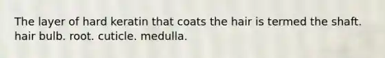 The layer of hard keratin that coats the hair is termed the shaft. hair bulb. root. cuticle. medulla.