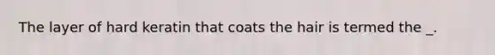 The layer of hard keratin that coats the hair is termed the _.