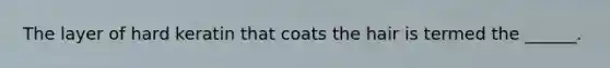 The layer of hard keratin that coats the hair is termed the ______.