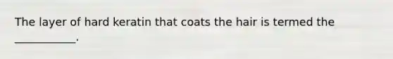 The layer of hard keratin that coats the hair is termed the ___________.